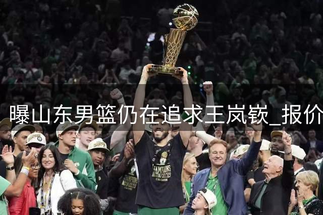 曝山东男篮仍在追求王岚嵚 报价已经开到3000万